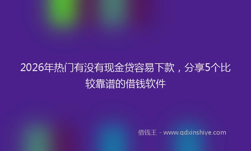 2026年热门有没有现金贷容易下款，分享5个比较靠谱的借钱软件