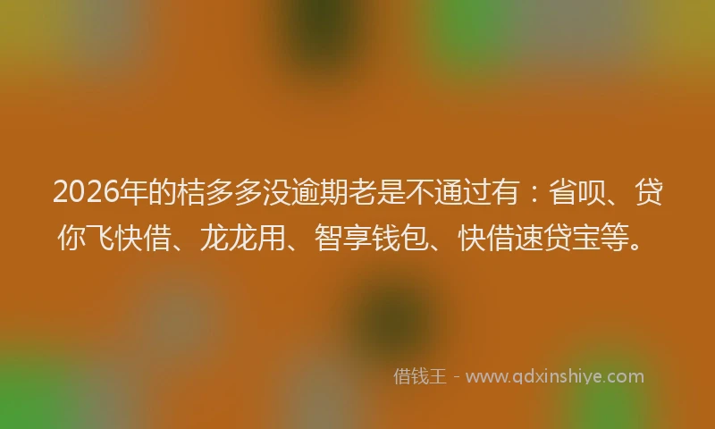 2026年的桔多多没逾期老是不通过有：省呗、贷你飞快借、龙龙用、智享钱包、快借速贷宝等。