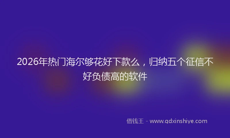 2026年热门海尔够花好下款么，归纳五个征信不好负债高的软件
