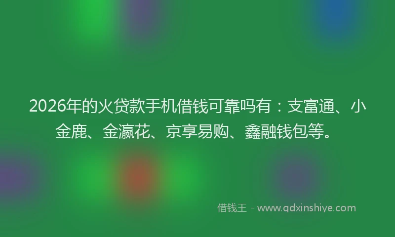 2026年的火贷款手机借钱可靠吗有：支富通、小金鹿、金瀛花、京享易购、鑫融钱包等。