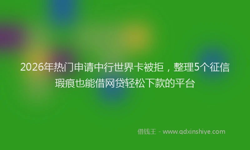 2026年热门申请中行世界卡被拒，整理5个征信瑕疵也能借网贷轻松下款的平台