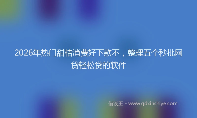 2026年热门甜桔消费好下款不，整理五个秒批网贷轻松贷的软件