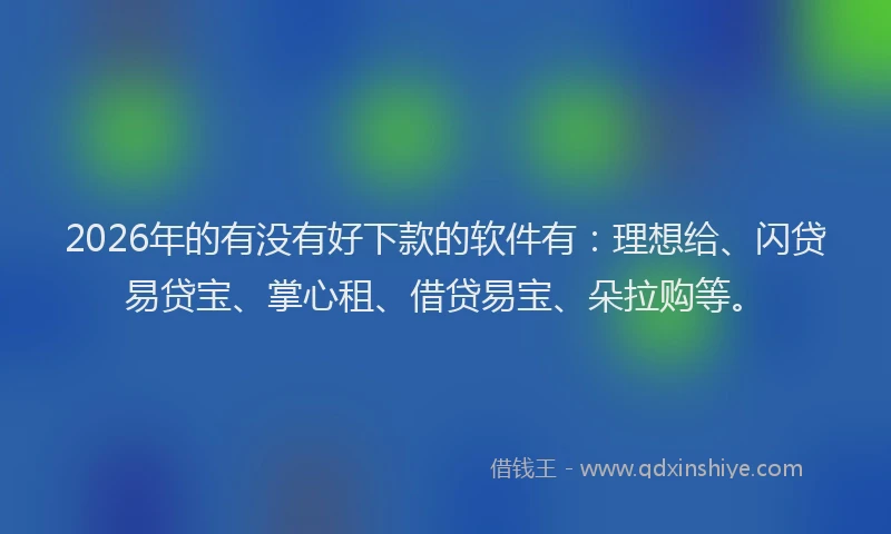 2026年的有没有好下款的软件有：理想给、闪贷易贷宝、掌心租、借贷易宝、朵拉购等。