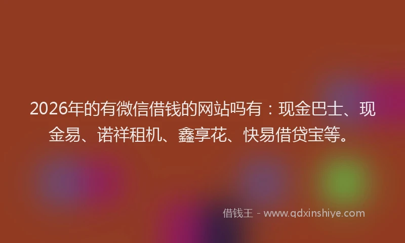 2026年的有微信借钱的网站吗有：现金巴士、现金易、诺祥租机、鑫享花、快易借贷宝等。