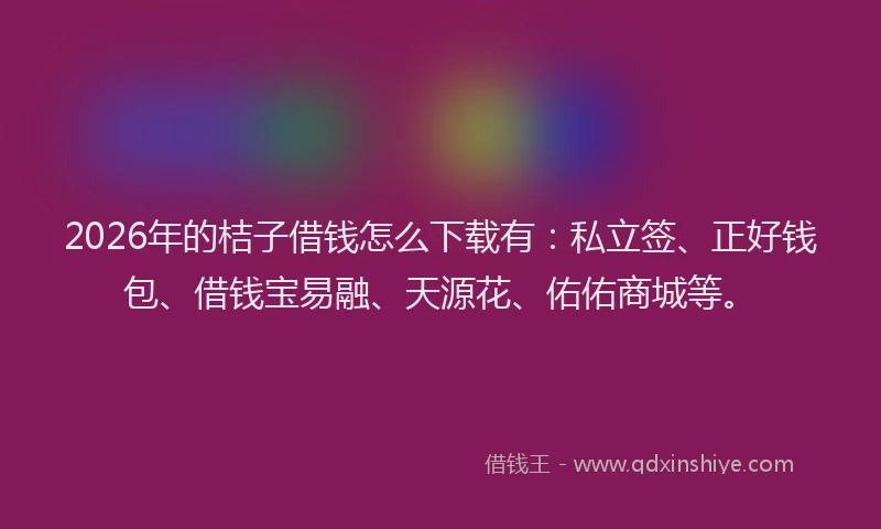 2026年的桔子借钱怎么下载有：私立签、正好钱包、借钱宝易融、天源花、佑佑商城等。