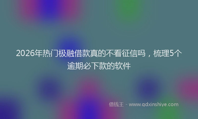 2026年热门极融借款真的不看征信吗,梳理5个逾期必下款的软件