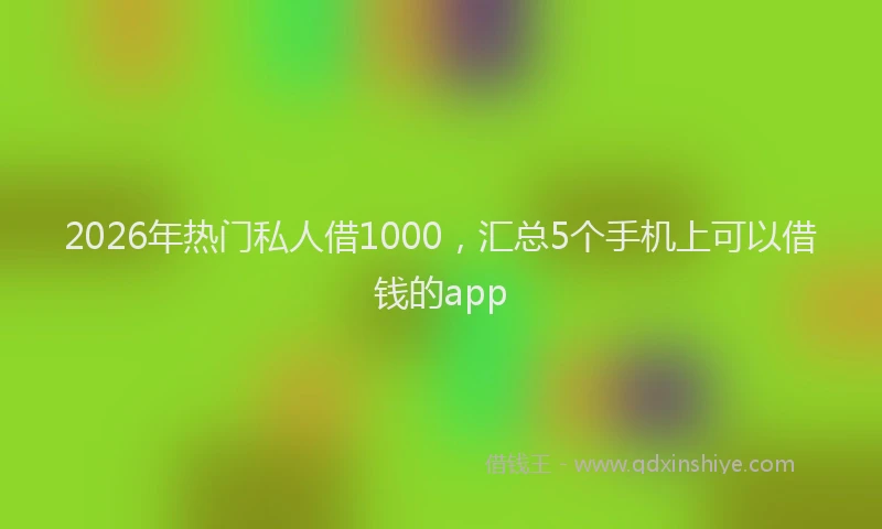2026年热门私人借1000，汇总5个手机上可以借钱的app