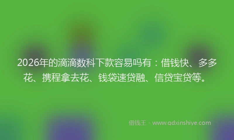 2026年的滴滴数科下款容易吗有：借钱快、多多花、携程拿去花、钱袋速贷融、信贷宝贷等。