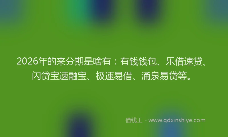 2026年的来分期是啥有:有钱钱包、乐借速贷、闪贷宝速融宝、极速易借、涌泉易贷等。