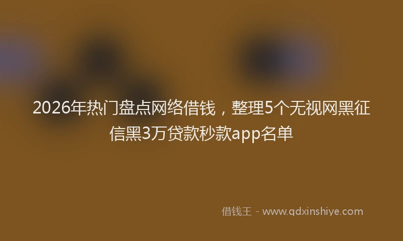 2026年热门盘点网络借钱，整理5个无视网黑征信黑3万贷款秒款app名单