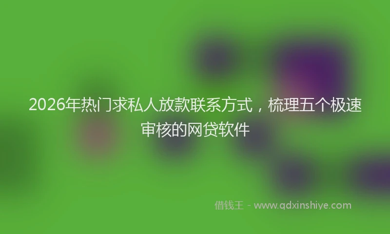 2026年热门求私人放款联系方式，梳理五个极速审核的网贷软件