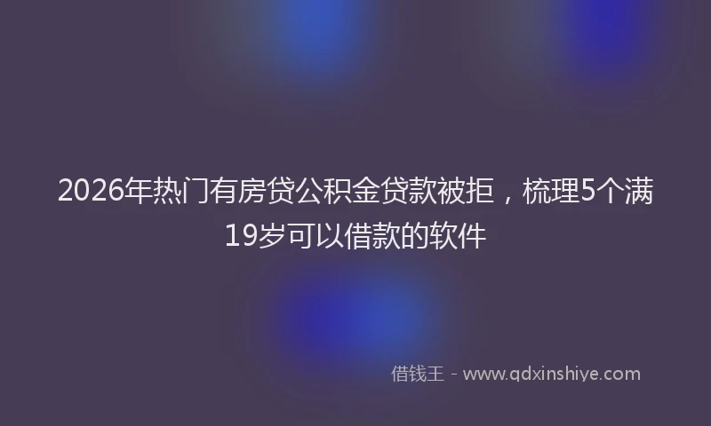 2026年热门有房贷公积金贷款被拒,梳理5个满19岁可以借款的软件
