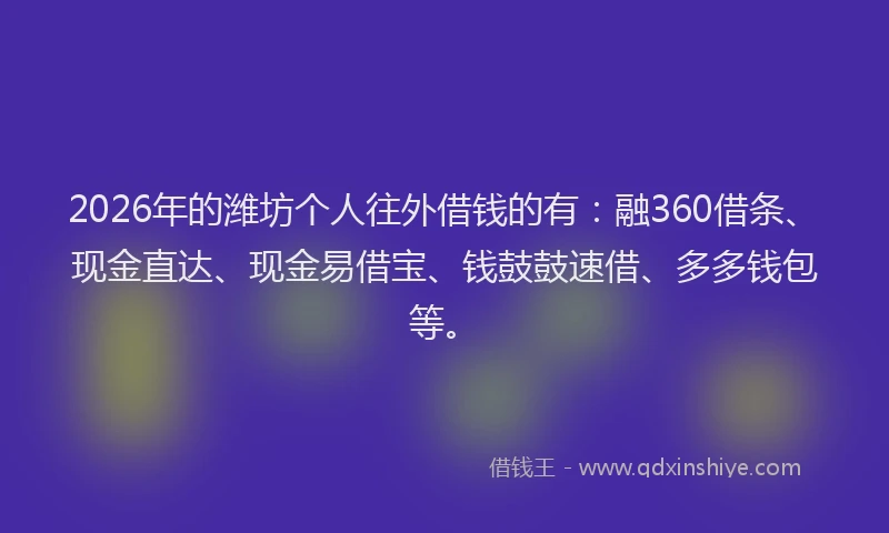 2026年的潍坊个人往外借钱的有：融360借条、现金直达、现金易借宝、钱鼓鼓速借、多多钱包等。