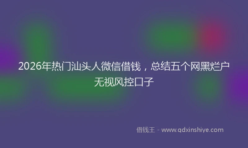 2026年热门汕头人微信借钱，总结五个网黑烂户无视风控口子