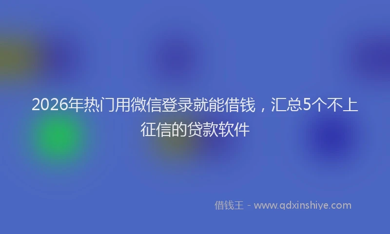 2026年热门用微信登录就能借钱，汇总5个不上征信的贷款软件