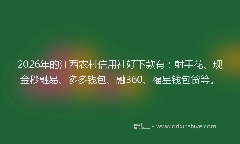 2026年的江西农村信用社好下款有：射手花、现金秒融易、多多钱包、融360、福星钱包贷等。