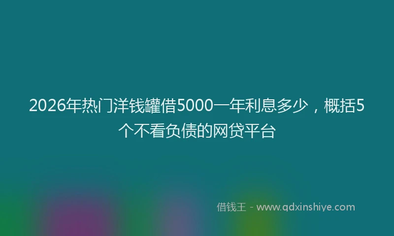 2026年热门洋钱罐借5000一年利息多少，概括5个不看负债的网贷平台