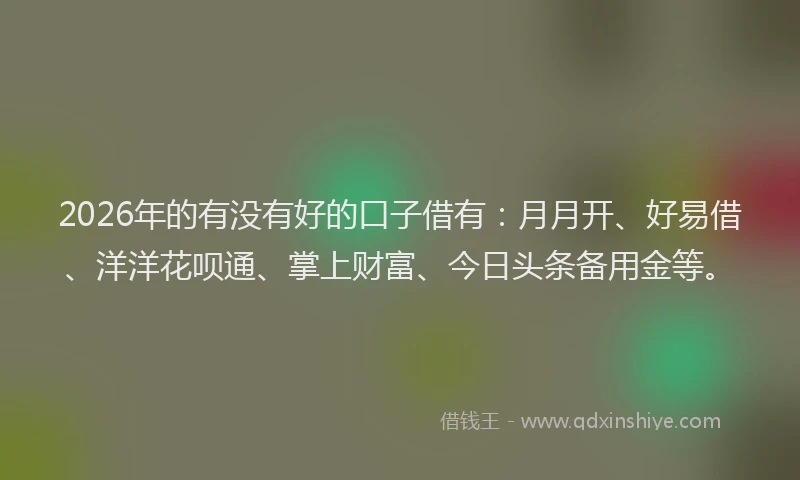 2026年的有没有好的口子借有：月月开、好易借、洋洋花呗通、掌上财富、今日头条备用金等。