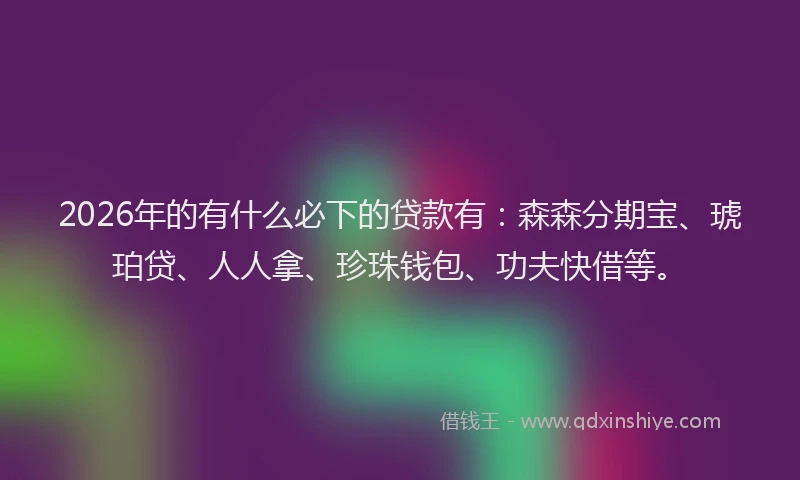 2026年的有什么必下的贷款有：森森分期宝、琥珀贷、人人拿、珍珠钱包、功夫快借等。