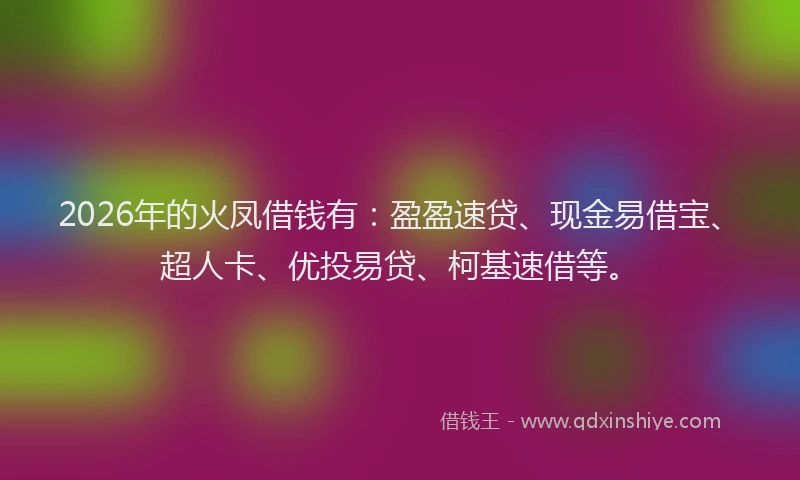 2026年的火凤借钱有：盈盈速贷、现金易借宝、超人卡、优投易贷、柯基速借等。