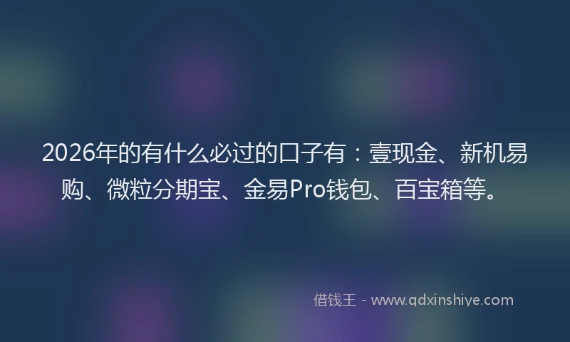 2026年的有什么必过的口子有:壹现金、新机易购、微粒分期宝、金易Pro钱包、百宝箱等。