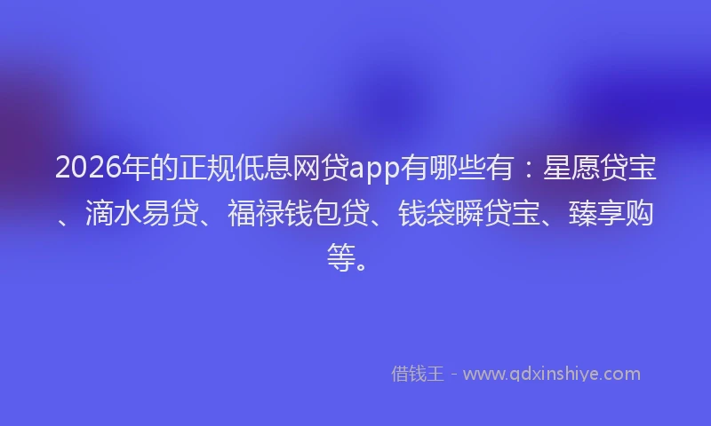 2026年的正规低息网贷app有哪些有：星愿贷宝、滴水易贷、福禄钱包贷、钱袋瞬贷宝、臻享购等。