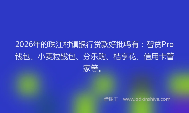2026年的珠江村镇银行贷款好批吗有：智贷Pro钱包、小麦粒钱包、分乐购、桔享花、信用卡管家等。