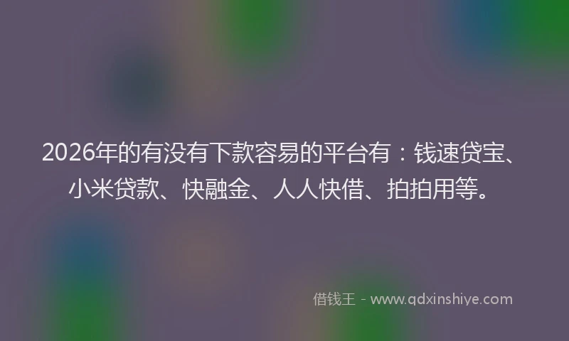 2026年的有没有下款容易的平台有：钱速贷宝、小米贷款、快融金、人人快借、拍拍用等。