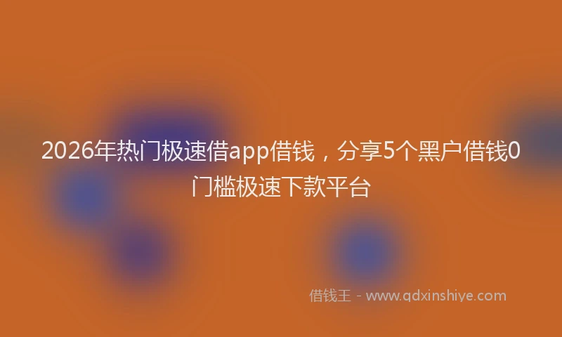 2026年热门极速借app借钱，分享5个黑户借钱0门槛极速下款平台