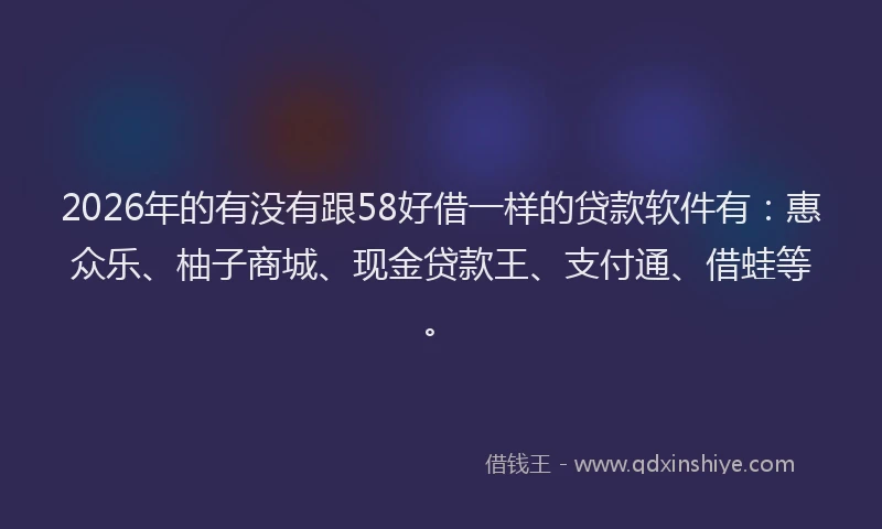 2026年的有没有跟58好借一样的贷款软件有:惠众乐、柚子商城、现金贷款王、支付通、借蛙等。