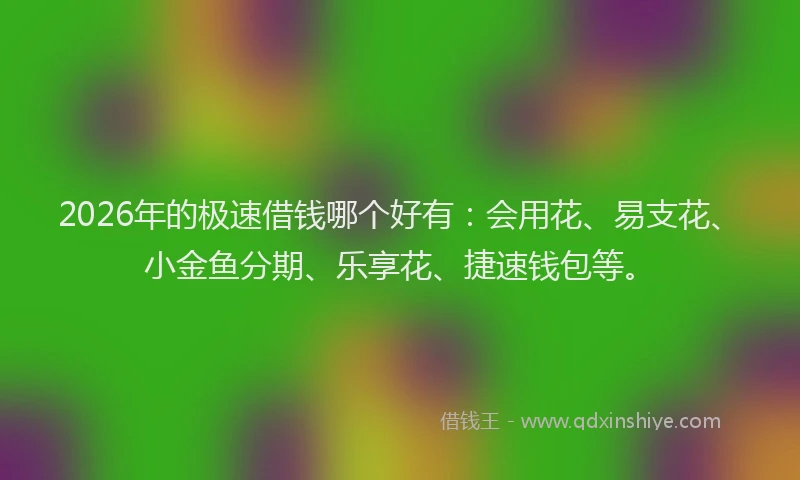 2026年的极速借钱哪个好有：会用花、易支花、小金鱼分期、乐享花、捷速钱包等。