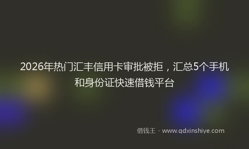 2026年热门汇丰信用卡审批被拒，汇总5个手机和身份证快速借钱平台