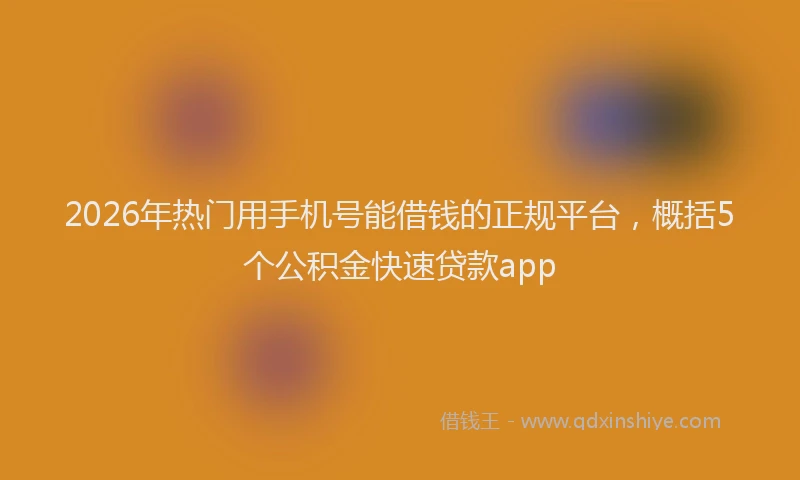 2026年热门用手机号能借钱的正规平台，概括5个公积金快速贷款app