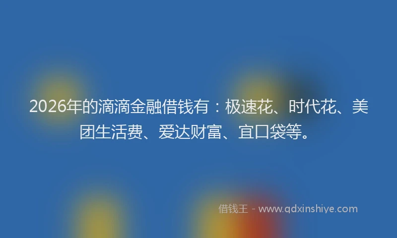 2026年的滴滴金融借钱有:极速花、时代花、美团生活费、爱达财富、宜口袋等。