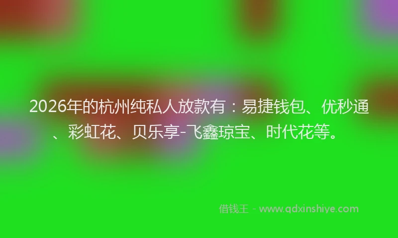 2026年的杭州纯私人放款有：易捷钱包、优秒通、彩虹花、贝乐享-飞鑫琼宝、时代花等。