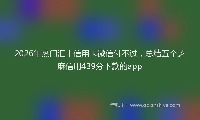 2026年热门汇丰信用卡微信付不过，总结五个芝麻信用439分下款的app