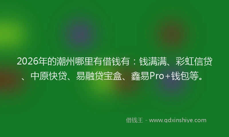 2026年的潮州哪里有借钱有：钱满满、彩虹信贷、中原快贷、易融贷宝盒、鑫易Pro+钱包等。
