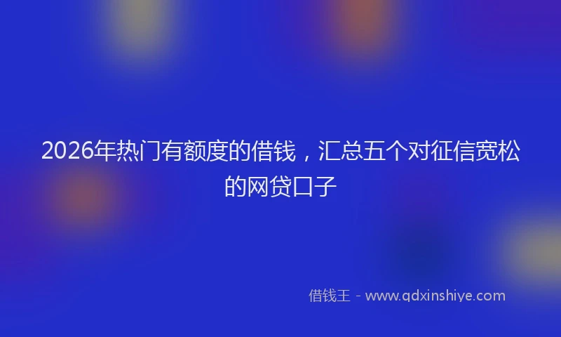 2026年热门有额度的借钱,汇总五个对征信宽松的网贷口子