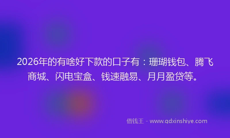 2026年的有啥好下款的口子有：珊瑚钱包、腾飞商城、闪电宝盒、钱速融易、月月盈贷等。