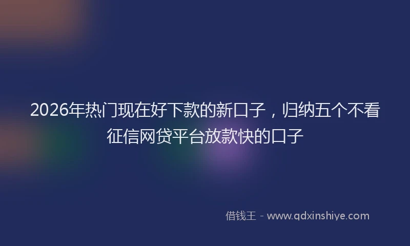 2026年热门现在好下款的新口子，归纳五个不看征信网贷平台放款快的口子