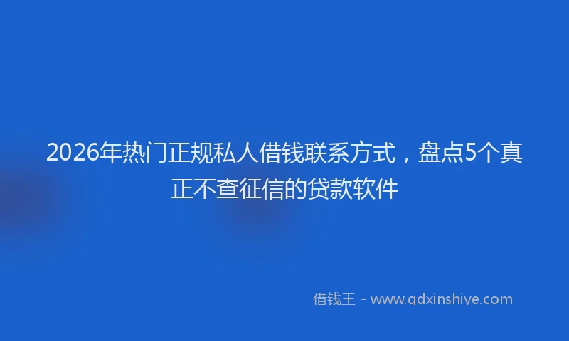 2026年热门正规私人借钱联系方式，盘点5个真正不查征信的贷款软件