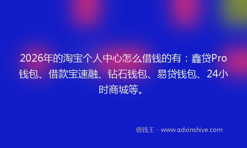2026年的淘宝个人中心怎么借钱的有：鑫贷Pro钱包、借款宝速融、钻石钱包、易贷钱包、24小时商城等。