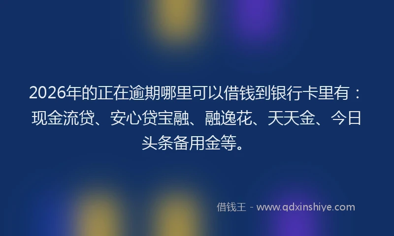 2026年的正在逾期哪里可以借钱到银行卡里有:现金流贷、安心贷宝融、融逸花、天天金、今日头条备用金等。
