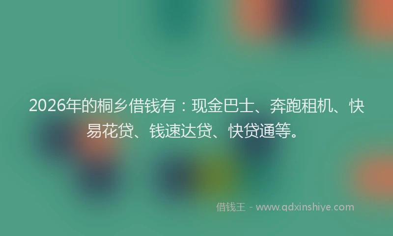 2026年的桐乡借钱有：现金巴士、奔跑租机、快易花贷、钱速达贷、快贷通等。