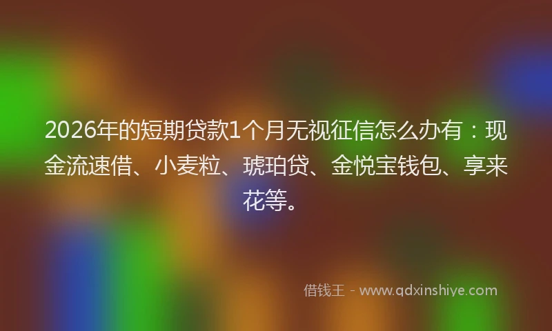2026年的短期贷款1个月无视征信怎么办有：现金流速借、小麦粒、琥珀贷、金悦宝钱包、享来花等。