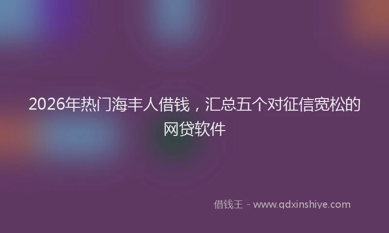 2026年热门海丰人借钱，汇总五个对征信宽松的网贷软件