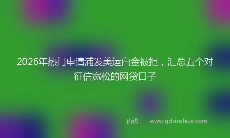2026年热门申请浦发美运白金被拒，汇总五个对征信宽松的网贷口子