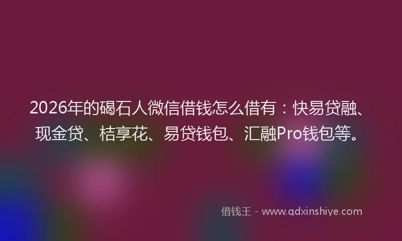2026年的碣石人微信借钱怎么借有：快易贷融、现金贷、桔享花、易贷钱包、汇融Pro钱包等。