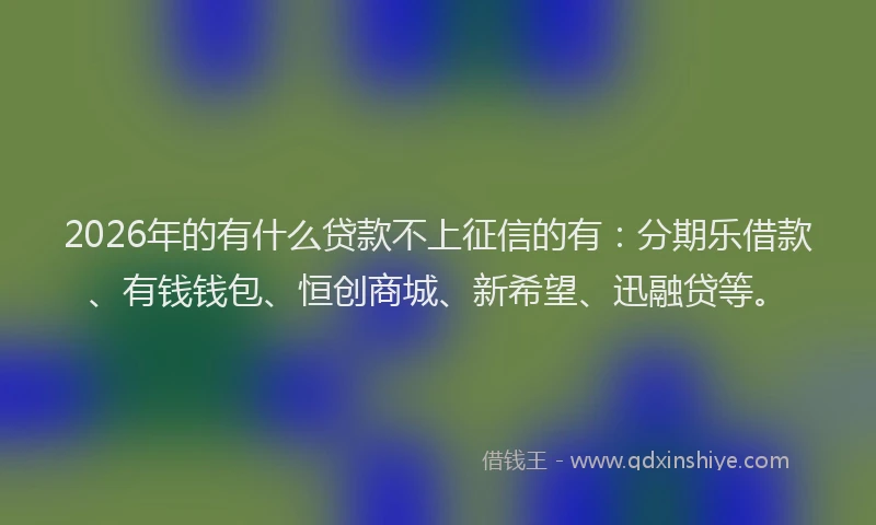 2026年的有什么贷款不上征信的有:分期乐借款、有钱钱包、恒创商城、新希望、迅融贷等。