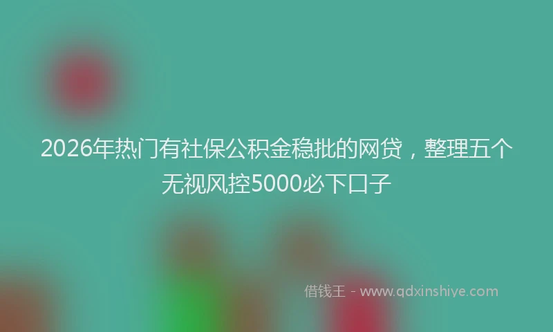 2026年热门有社保公积金稳批的网贷，整理五个无视风控5000必下口子